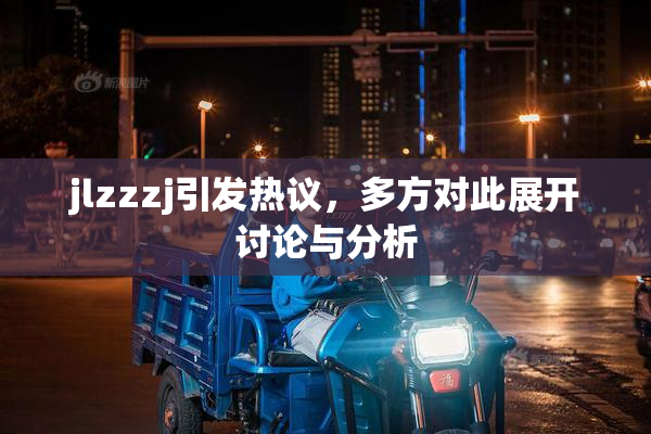jlzzzj引发热议，多方对此展开讨论与分析