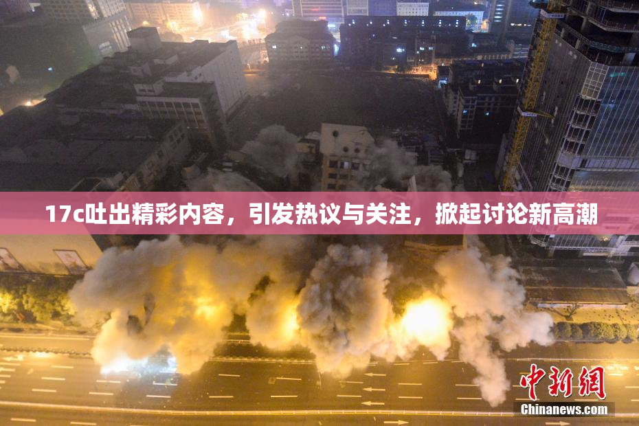 17c吐出精彩内容，引发热议与关注，掀起讨论新高潮