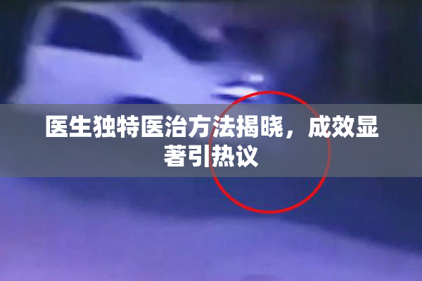 医生独特医治方法揭晓，成效显著引热议