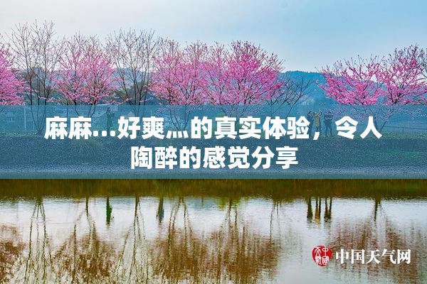 麻麻…好爽灬的真实体验，令人陶醉的感觉分享