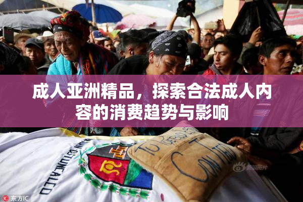 成人亚洲精品，探索合法成人内容的消费趋势与影响