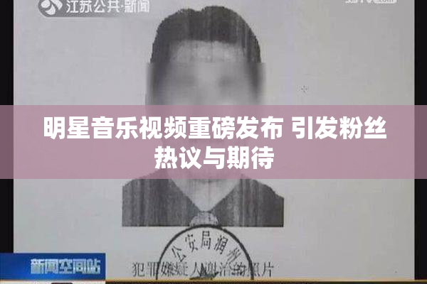明星音乐视频重磅发布 引发粉丝热议与期待