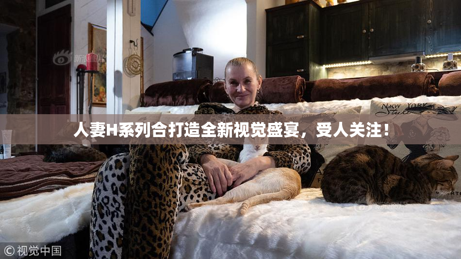 人妻H系列合打造全新视觉盛宴，受人关注！