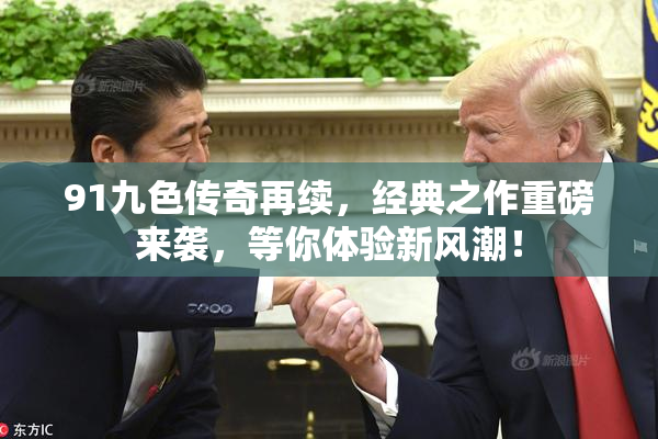 91九色传奇再续，经典之作重磅来袭，等你体验新风潮！