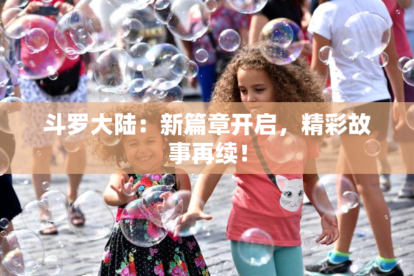 斗罗大陆：新篇章开启，精彩故事再续！