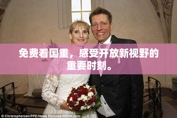 免费看国重，感受开放新视野的重要时刻。