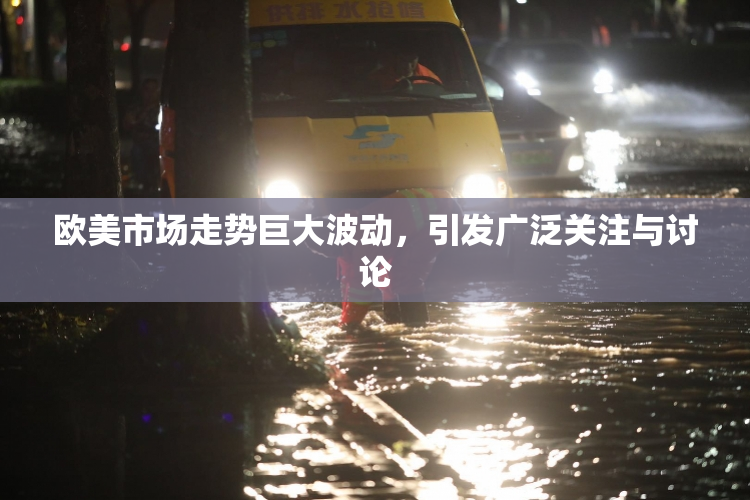 欧美市场走势巨大波动，引发广泛关注与讨论