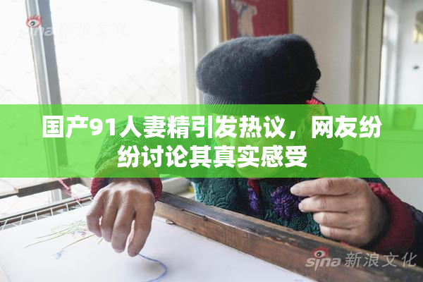 国产91人妻精引发热议，网友纷纷讨论其真实感受