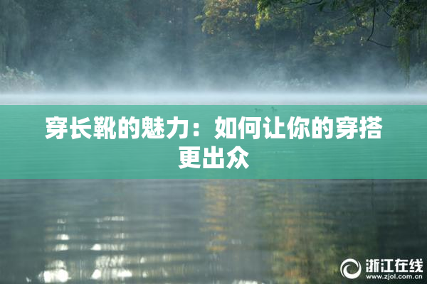 穿长靴的魅力：如何让你的穿搭更出众