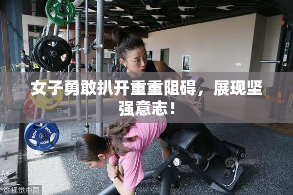 女子勇敢扒开重重阻碍，展现坚强意志！