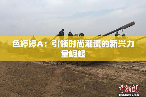 色婷婷A：引领时尚潮流的新兴力量崛起
