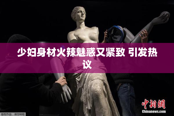 少妇身材火辣魅惑又紧致 引发热议