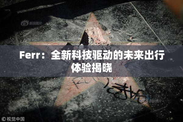 Ferr：全新科技驱动的未来出行体验揭晓