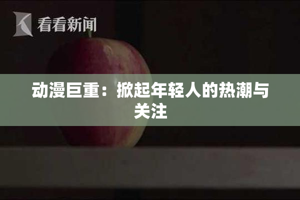 动漫巨重：掀起年轻人的热潮与关注