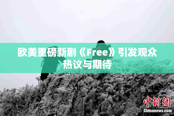 欧美重磅新剧《Free》引发观众热议与期待