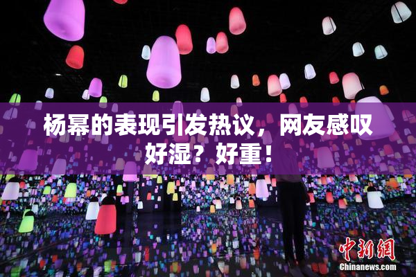 杨幂的表现引发热议，网友感叹好湿？好重！