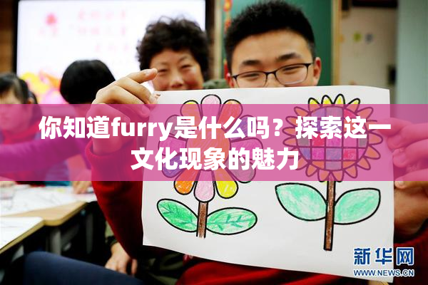 你知道furry是什么吗？探索这一文化现象的魅力