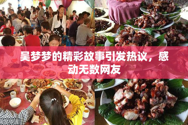 吴梦梦的精彩故事引发热议，感动无数网友