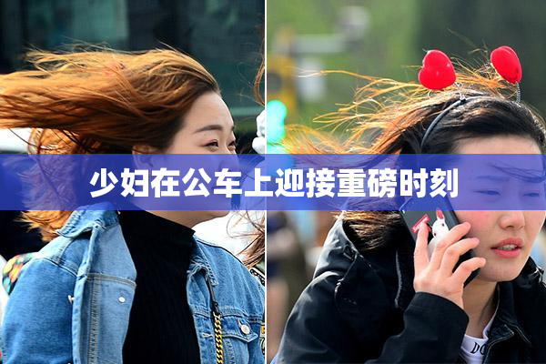 少妇在公车上迎接重磅时刻