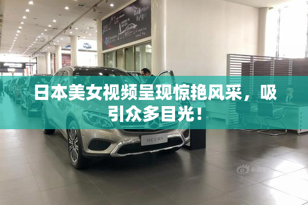 日本美女视频呈现惊艳风采，吸引众多目光！