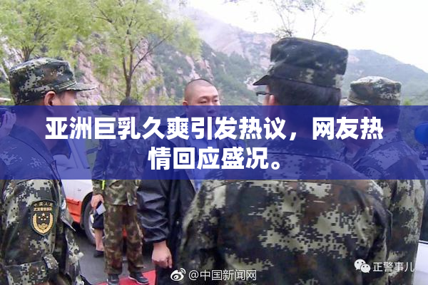 亚洲巨乳久爽引发热议，网友热情回应盛况。