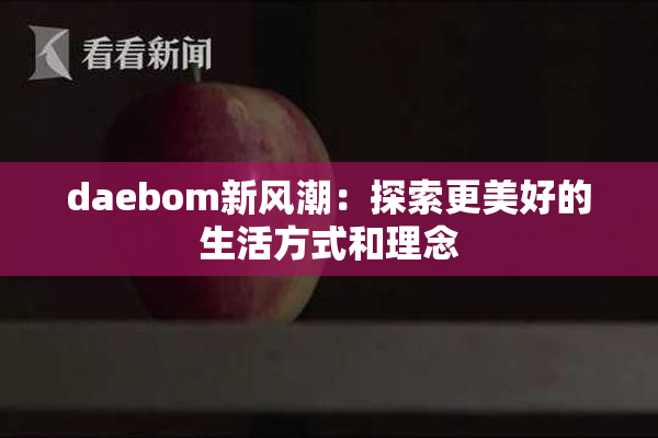 daebom新风潮：探索更美好的生活方式和理念