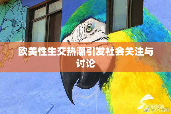 欧美性生交热潮引发社会关注与讨论