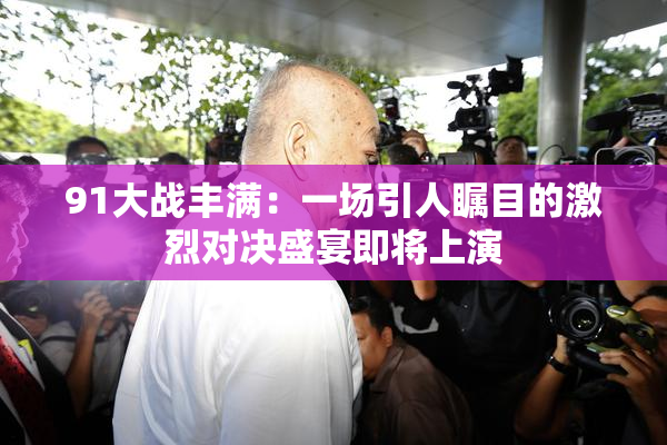 91大战丰满：一场引人瞩目的激烈对决盛宴即将上演