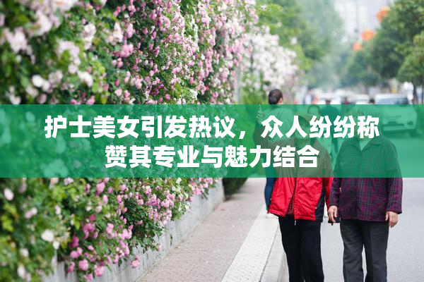护士美女引发热议，众人纷纷称赞其专业与魅力结合