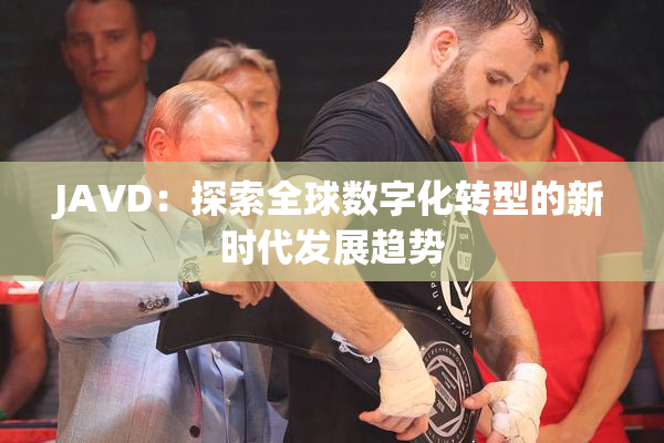 JAVD：探索全球数字化转型的新时代发展趋势