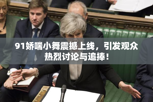 91娇喘小舞震撼上线，引发观众热烈讨论与追捧！