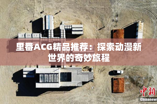 里番ACG精品推荐：探索动漫新世界的奇妙旅程