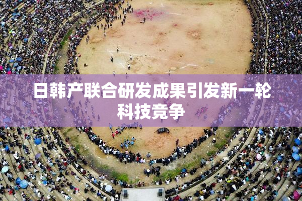 日韩产联合研发成果引发新一轮科技竞争