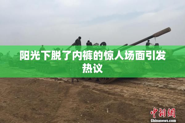阳光下脱了内裤的惊人场面引发热议