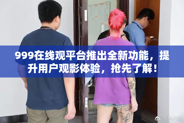 999在线观平台推出全新功能，提升用户观影体验，抢先了解！