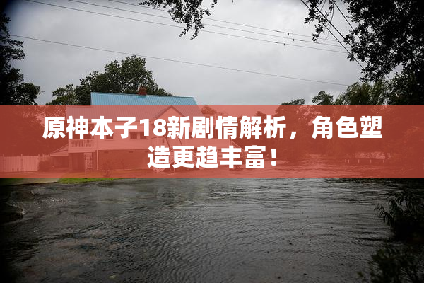 原神本子18新剧情解析，角色塑造更趋丰富！