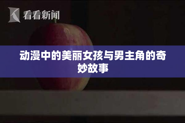 动漫中的美丽女孩与男主角的奇妙故事