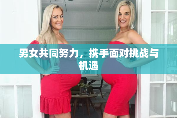 男女共同努力，携手面对挑战与机遇