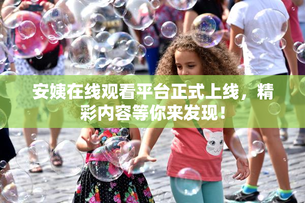 安姨在线观看平台正式上线，精彩内容等你来发现！