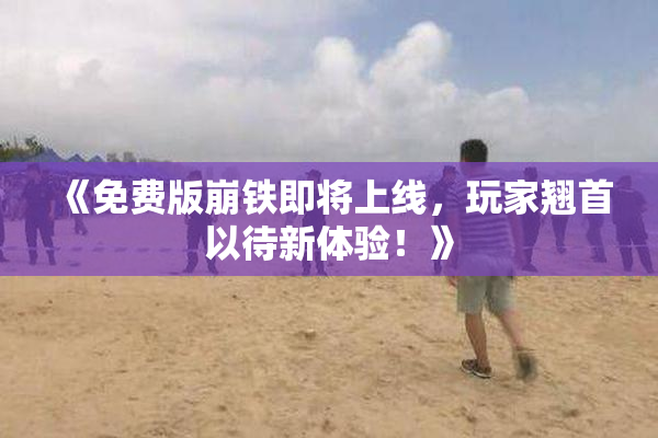 《免费版崩铁即将上线，玩家翘首以待新体验！》