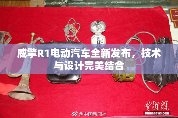 威擎R1电动汽车全新发布，技术与设计完美结合