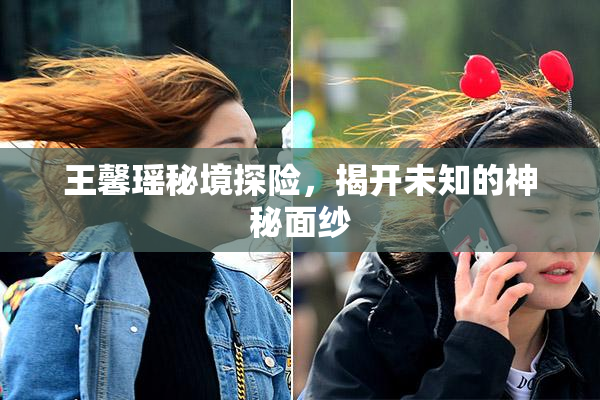 王馨瑶秘境探险，揭开未知的神秘面纱