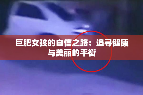 巨肥女孩的自信之路：追寻健康与美丽的平衡