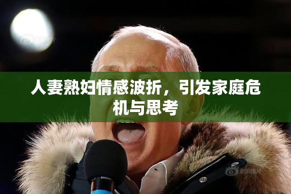 人妻熟妇情感波折，引发家庭危机与思考