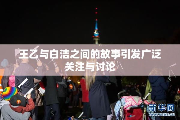 王乙与白洁之间的故事引发广泛关注与讨论
