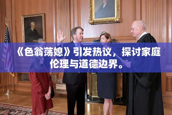 《色翁荡媳》引发热议，探讨家庭伦理与道德边界。