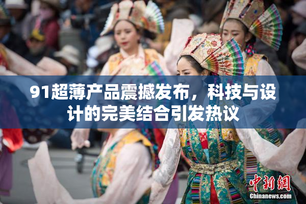 91超薄产品震撼发布，科技与设计的完美结合引发热议