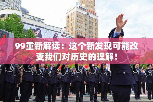 99重新解读：这个新发现可能改变我们对历史的理解！