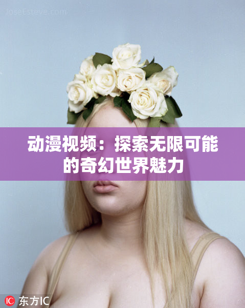 动漫视频：探索无限可能的奇幻世界魅力