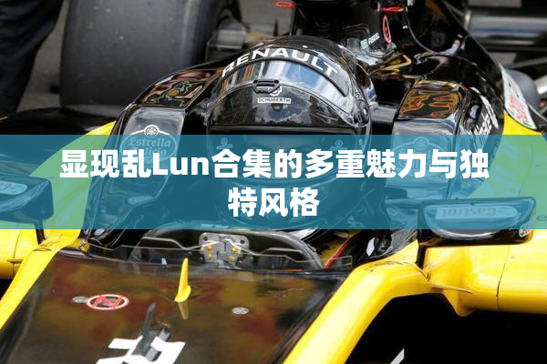 显现乱Lun合集的多重魅力与独特风格